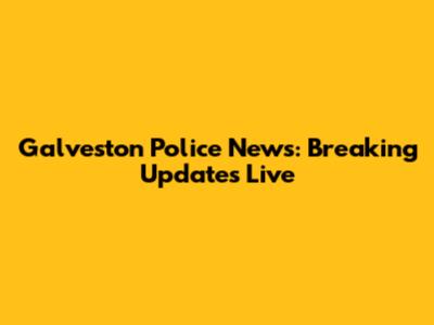 Galveston Police News: Breaking Updates Live